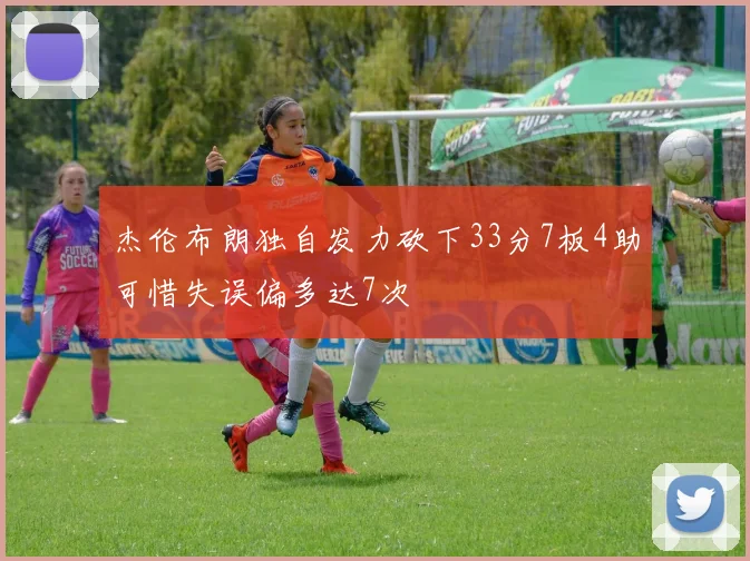 杰伦布朗独自发力砍下33分7板4助可惜失误偏多达7次