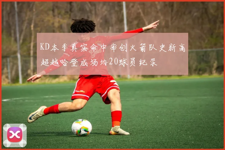 KD本季真实命中率创火箭队史新高超越哈登成场均20球员纪录