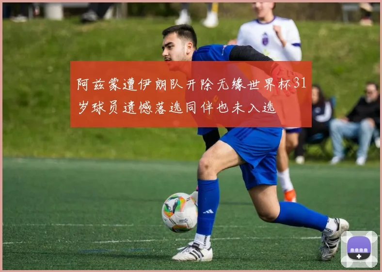 阿兹蒙遭伊朗队开除无缘世界杯31岁球员遗憾落选同伴也未入选