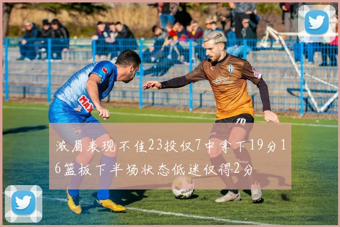 浓眉表现不佳23投仅7中拿下19分16篮板下半场状态低迷仅得2分