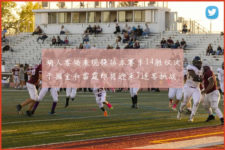 湖人客场表现强劲本赛季14胜仅次于掘金和雷霆即将迎来7连客挑战