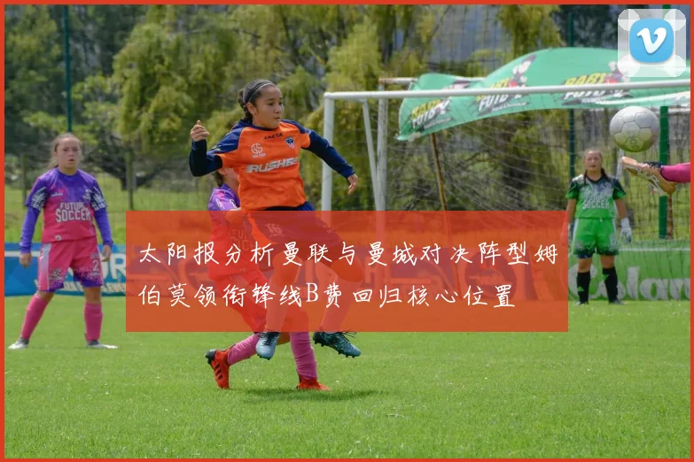 太阳报分析曼联与曼城对决阵型姆伯莫领衔锋线B费回归核心位置
