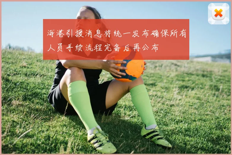 海港引援消息将统一发布确保所有人员手续流程完备后再公布