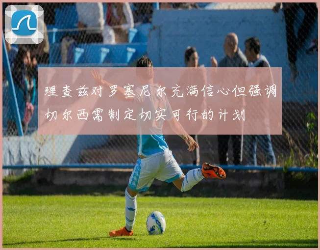 理查兹对罗塞尼尔充满信心但强调切尔西需制定切实可行的计划