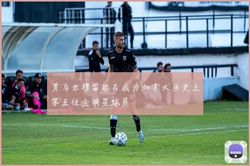 贾马尔穆雷能否成为加拿大历史上第五位全明星球员