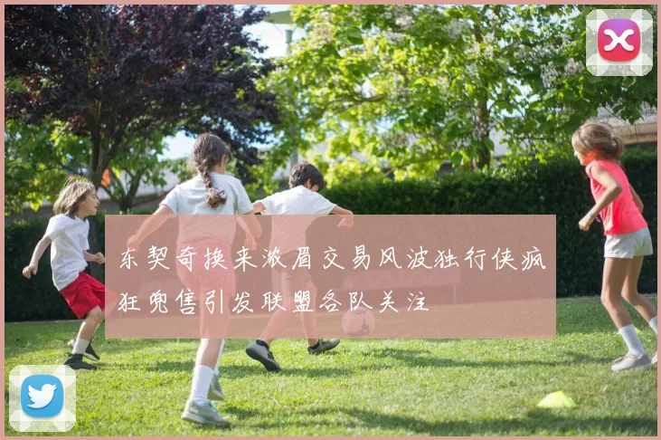 东契奇换来浓眉交易风波独行侠疯狂兜售引发联盟各队关注