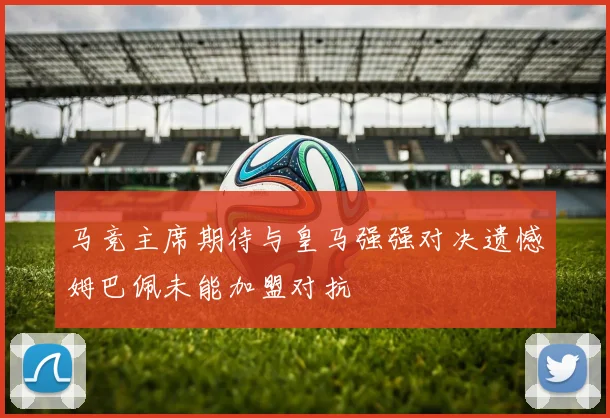 马竞主席期待与皇马强强对决遗憾姆巴佩未能加盟对抗