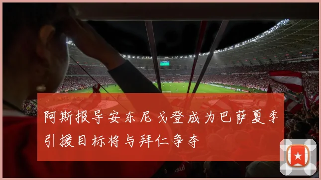 阿斯报导安东尼戈登成为巴萨夏季引援目标将与拜仁争夺