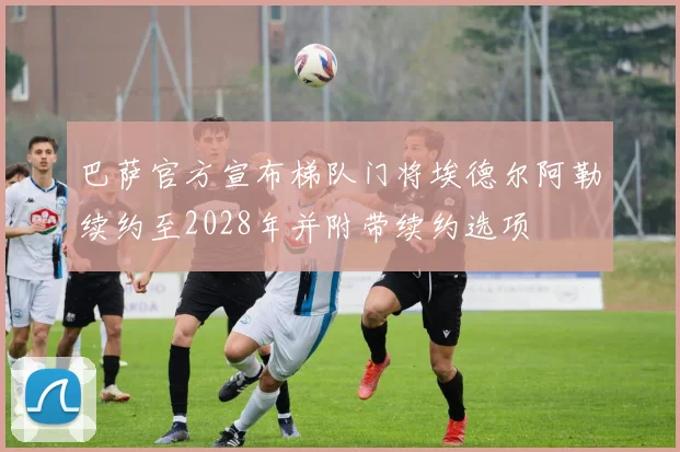 巴萨官方宣布梯队门将埃德尔阿勒续约至2028年并附带续约选项