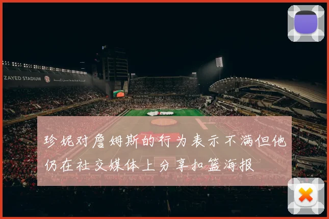 珍妮对詹姆斯的行为表示不满但他仍在社交媒体上分享扣篮海报