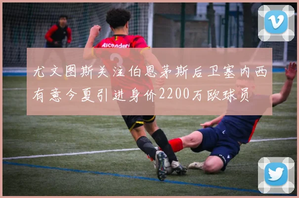 尤文图斯关注伯恩茅斯后卫塞内西有意今夏引进身价2200万欧球员