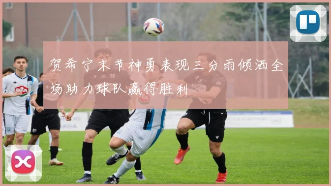 贺希宁末节神勇表现三分雨倾洒全场助力球队赢得胜利