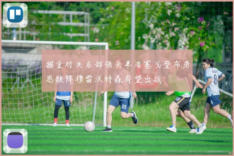 掘金对决东部领头羊活塞戈登布劳恩缺阵穆雷沃特森有望出战