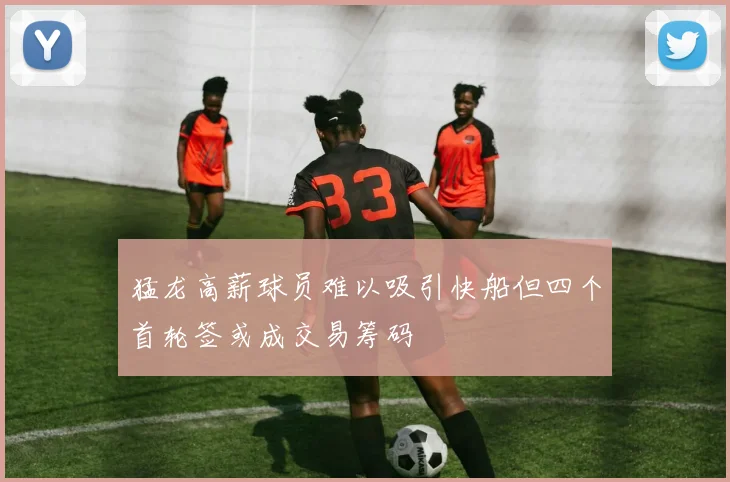 猛龙高薪球员难以吸引快船但四个首轮签或成交易筹码