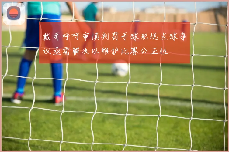 戴奇呼吁审慎判罚手球犯规点球争议亟需解决以维护比赛公正性
