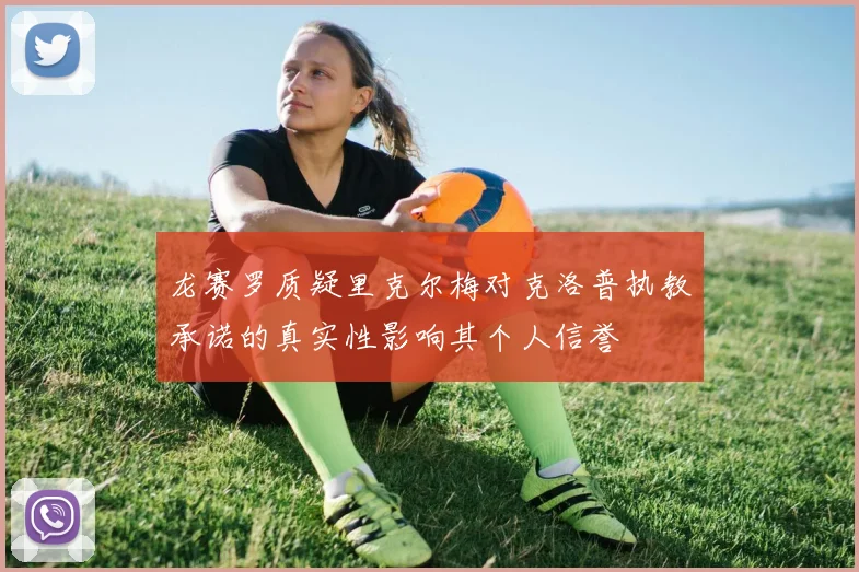 龙赛罗质疑里克尔梅对克洛普执教承诺的真实性影响其个人信誉