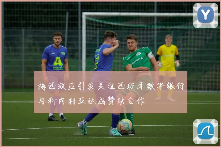 梅西效应引发关注西班牙数字银行与科内利亚达成赞助合作