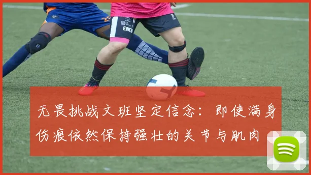 无畏挑战文班坚定信念：即使满身伤痕依然保持强壮的关节与肌肉