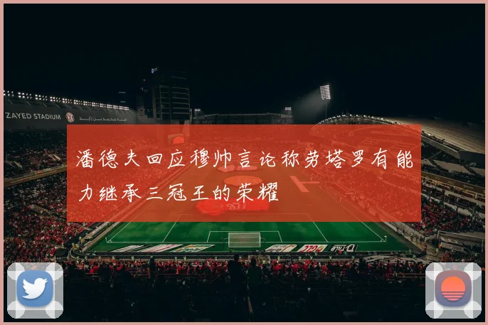 潘德夫回应穆帅言论称劳塔罗有能力继承三冠王的荣耀