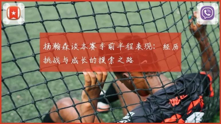 杨瀚森谈本赛季前半程表现：经历挑战与成长的摸索之路